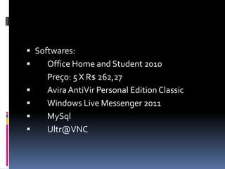  Softwares:
 Office Home and Student 2010
Preço: 5 X R$ 262,27
 AviraAntiVir Personal Edition Classic
 Windows Live Messenger 2011
 MySql
 Ultr@VNC
 