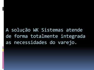 A solução WK Sistemas atende
de forma totalmente integrada
as necessidades do varejo.
 