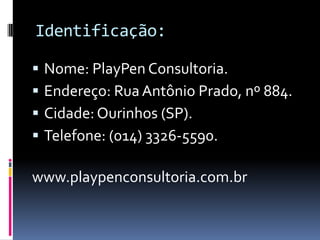 Identificação:
 Nome: PlayPen Consultoria.
 Endereço: Rua Antônio Prado, nº 884.
 Cidade: Ourinhos (SP).
 Telefone: (014) 3326-5590.
www.playpenconsultoria.com.br
 
