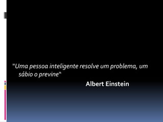 "Uma pessoa inteligente resolve um problema, um
sábio o previne“
Albert Einstein
 