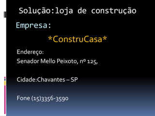 Endereço:
Senador Mello Peixoto, nº 125,
Cidade:Chavantes – SP
Fone (15)3356-3590
Solução:loja de construção
Empresa:
*ConstruCasa*
 