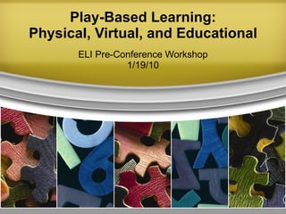 Play-Based Learning: Physical, Virtual, and Educational ELI Pre-Conference Workshop 1/19/10 