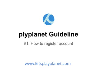 plyplanet Guideline
 #1. How to register account



 www.letsplayplanet.com
 