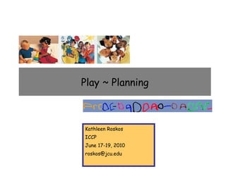 Play ~ Planning Kathleen Roskos ICCP June 17-19, 2010 [email_address] 