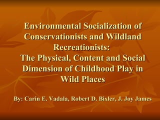 Environmental Socialization of Conservationists and Wildland Recreationists:  The Physical, Content and Social Dimension of Childhood Play in Wild Places By: Carin E. Vadala, Robert D. Bixler, J. Joy James 