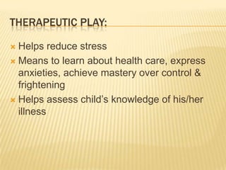 THERAPEUTIC PLAY:
 Helps reduce stress
 Means to learn about health care, express
anxieties, achieve mastery over control &
frightening
 Helps assess child’s knowledge of his/her
illness
 