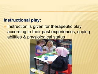 Instructional play:
 Instruction is given for therapeutic play
according to their past experiences, coping
abilities & physiological status
 