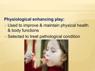 Physiological enhancing play:
 Used to improve & maintain physical health
& body functions
 Selected to treat pathological condition
 