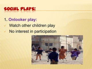 SOCIAL PLAYS:
1. Onlooker play:
 Watch other children play
 No interest in participation
 