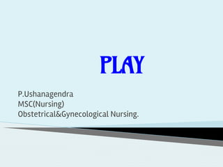 PLAY
P.Ushanagendra
MSC(Nursing)
Obstetrical&Gynecological Nursing.
 
