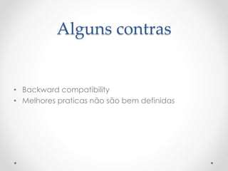 Alguns contras
• Backward compatibility
• Melhores praticas não são bem definidas
 