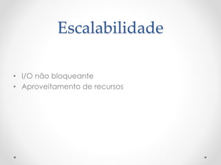Escalabilidade
• I/O não bloqueante
• Aproveitamento de recursos
 