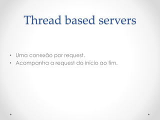 Thread based servers
• Uma conexão por request.
• Acompanha a request do início ao fim.
 