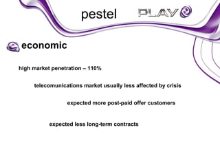 pestel ,[object Object],telecomunications market usually less affected by crisis expected more post-paid offer customers high market penetration – 110% expected less long-term contracts 
