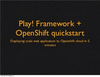 Play! Framework +
                           OpenShift quickstart
                 Deploying scala web application to Openshift cloud in 5
                                        minutes




                                            1
вторник, 29 января 13 г.
 