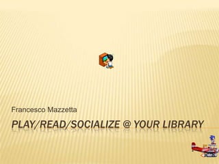 Francesco Mazzetta

PLAY/READ/SOCIALIZE @ YOUR LIBRARY
 