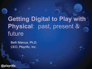 @playrific
Getting Digital to Play with
Physical: past, present &
future
Beth Marcus, Ph.D.
CEO, Playrific, Inc.
 