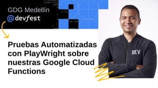 Pruebas Automatizadas
con PlayWright sobre
nuestras Google Cloud
Functions
GDG Medellín
 