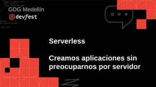 Serverless
Creamos aplicaciones sin
preocuparnos por servidor
GDG Medellín
 