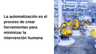 La automatización es el
proceso de crear
herramientas para
minimizar la
intervención humana
 