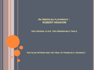 AN AMERICAN PLAYWRIGHT :
             ROBERT KRAKOW


    TWO ORIGINAL PLAYS, TWO REMARKABLE TRIALS




THE FALSE WITNESS AND THE TRIAL OF FRANKLIN D. ROOSVELT
 
