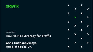 How to Not Overpay for Trafﬁc
Anna Krizhanovskaya
Head of Social UA
июнь 2017
 