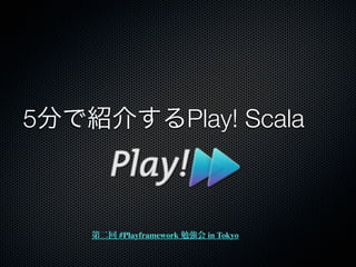 5                    Play! Scala



    #Playframework    in Tokyo
 