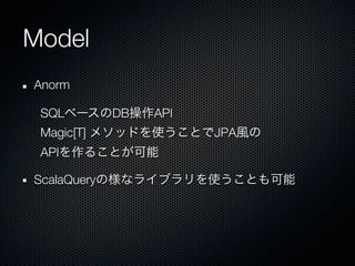 Model
Anorm

 SQL         DB   API
 Magic[T]               JPA
 API

ScalaQuery
 