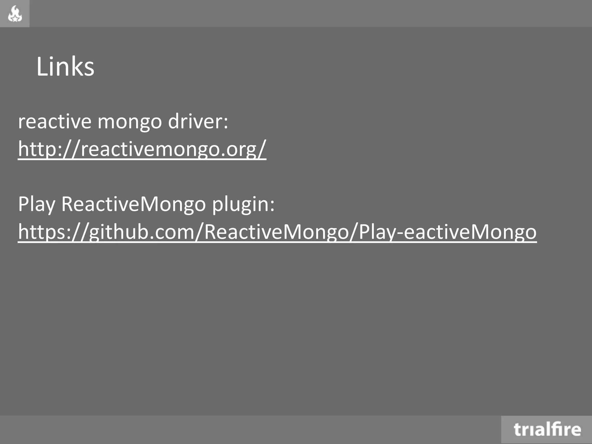 Links
reactive mongo driver:
http://reactivemongo.org/
Play ReactiveMongo plugin:
https://github.com/ReactiveMongo/Play-eactiveMongo
 