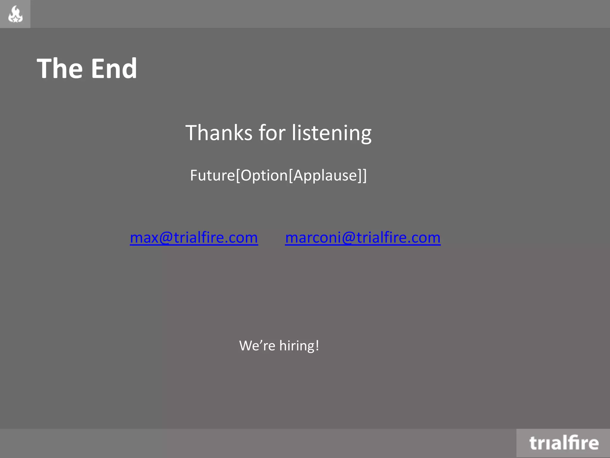 The End
Thanks for listening
Future[Option[Applause]]
max@trialfire.com marconi@trialfire.com
We’re hiring!
 