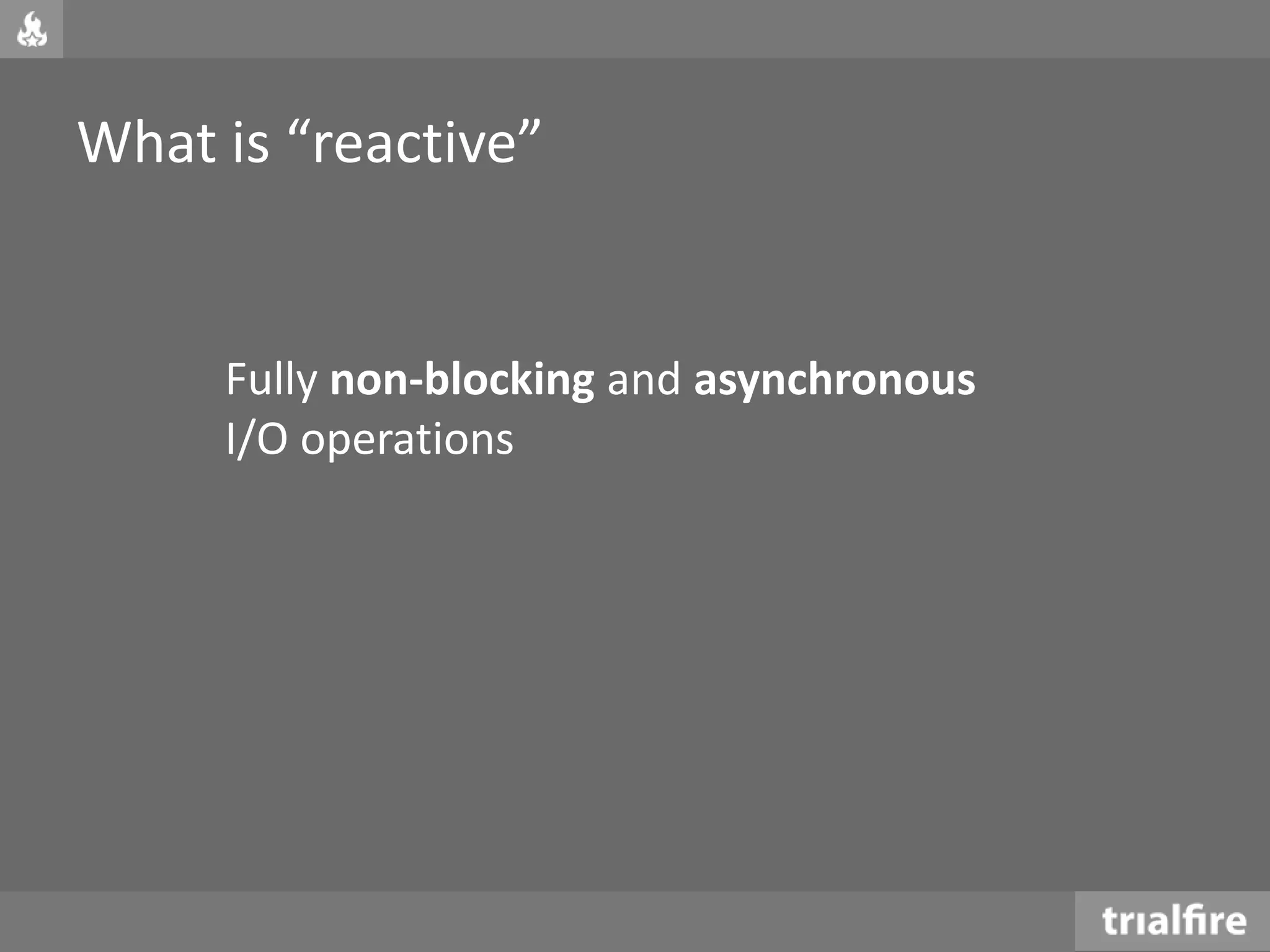 What is “reactive”
Fully non-blocking and asynchronous
I/O operations
 