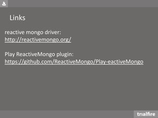 Links
reactive mongo driver:
http://reactivemongo.org/
Play ReactiveMongo plugin:
https://github.com/ReactiveMongo/Play-eactiveMongo
 