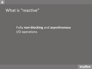 What is “reactive”
Fully non-blocking and asynchronous
I/O operations
 
