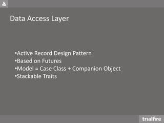Data Access Layer
•Active Record Design Pattern
•Based on Futures
•Model = Case Class + Companion Object
•Stackable Traits
 