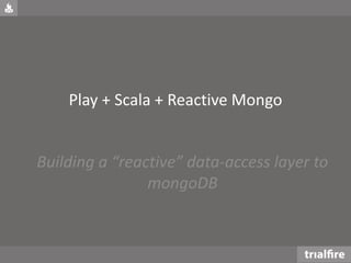 Play + Scala + Reactive Mongo
Building a “reactive” data-access layer to
mongoDB
 