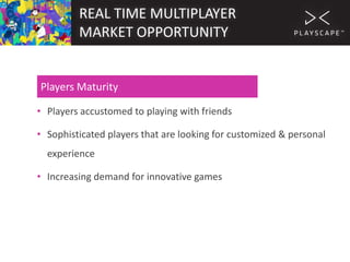 REAL TIME MULTIPLAYER
MARKET OPPORTUNITY

Players Maturity
• Players accustomed to playing with friends
• Sophisticated players that are looking for customized & personal

experience
• Increasing demand for innovative games

 