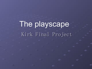 Kirk Final Project The playscape 
