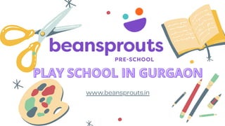 www.beansprouts.in
PLAY SCHOOL IN GURGAONPLAY SCHOOL IN GURGAONPLAY SCHOOL IN GURGAON
 