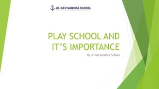 PLAY SCHOOL AND
IT’S IMPORTANCE
By Jr Navyandhra School
 