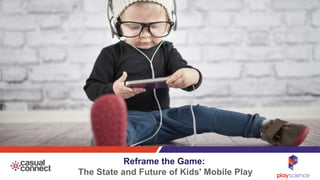 Reframe the Game:
The State and Future of Kids' Mobile Play
 