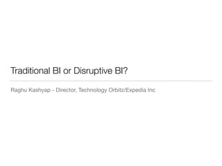 Traditional BI or Disruptive BI?
Raghu Kashyap - Director, Technology Orbitz/Expedia Inc
 