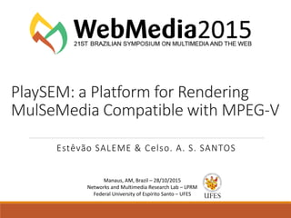 PlaySEM: a Platform for Rendering
MulSeMedia Compatible with MPEG-V
Estêvão SALEME & Celso. A. S. SANTOS
Manaus, AM, Brazil – 28/10/2015
Networks and Multimedia Research Lab – LPRM
Federal University of Espírito Santo – UFES
 