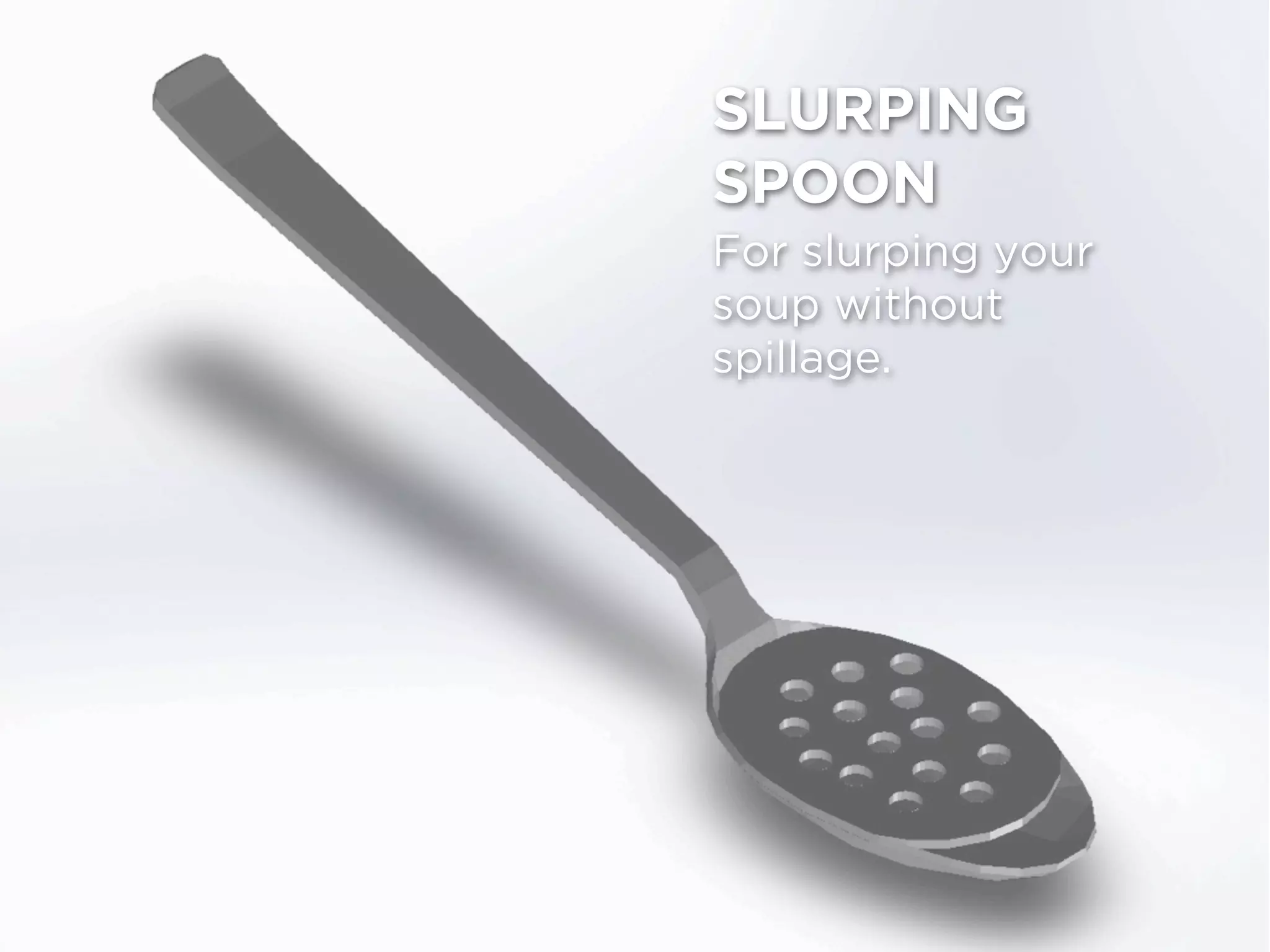 SLURPING
SPOON
For slurping your
soup without
spillage.
 