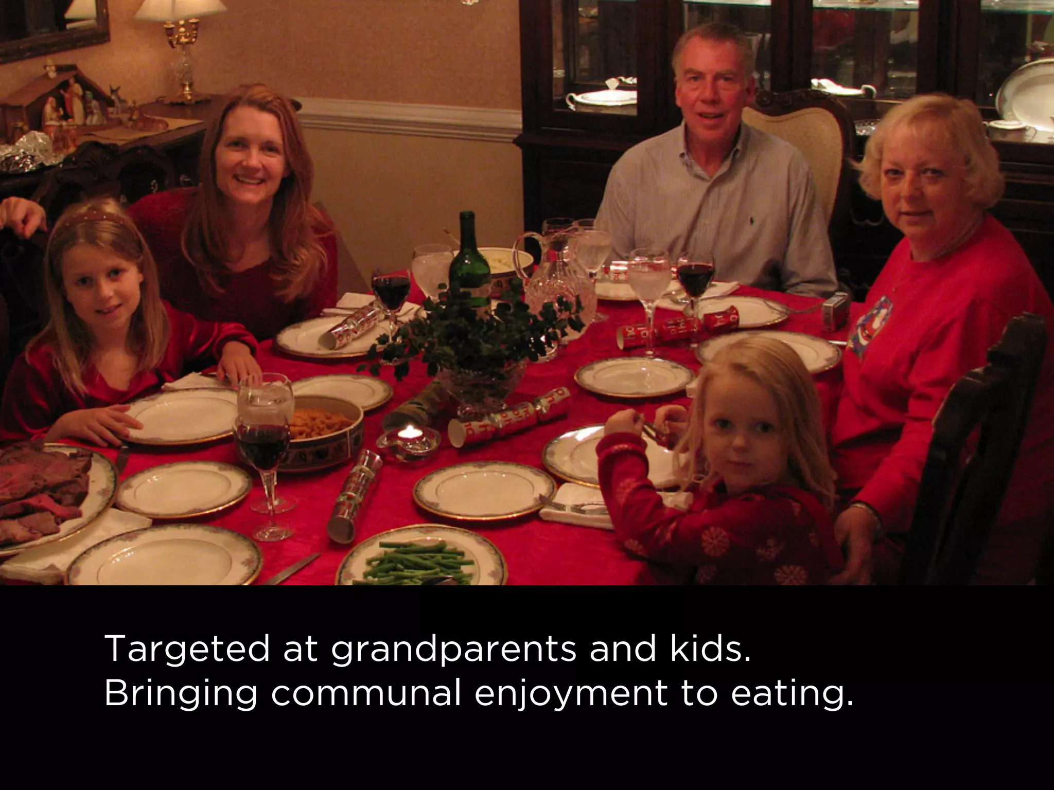 Targeted at grandparents and kids.
Bringing communal enjoyment to eating.
 
