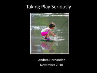 Taking Play Seriously
Andrea Hernandez
November 2010
 