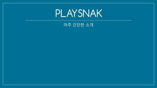 PLAYSNAK
아주 간단한 소개
 