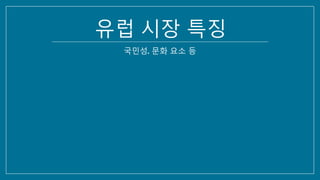 유럽 시장 특징
국민성, 문화 요소 등
 