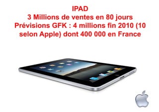 IPAD
   3 Millions de ventes en 80 jours
Prévisions GFK : 4 millions fin 2010 (10
 selon Apple) dont 400 000 en France
 