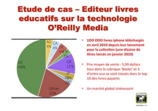   1OO	
  OOO	
  livres	
  iphone	
  téléchargés	
  
   en	
  avril	
  2010	
  depuis	
  leur	
  lancement	
  
   pour	
  la	
  collec3on	
  (une	
  dizaine	
  de	
  
   3tres	
  lancés	
  en	
  janvier	
  2010)	
  

  Prix	
  moyen	
  de	
  vente	
  :	
  5,99	
  dollars	
  
   tous	
  dans	
  la	
  rubrique	
  ‘Books’	
  et	
  3	
  
   d’entre	
  eux	
  se	
  sont	
  classés	
  dans	
  le	
  top	
  
   10	
  des	
  livres	
  payants	
  

  Un	
  marché	
  global	
  intéressant	
  
 