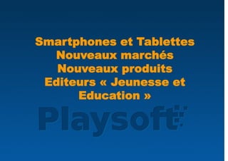 Smartphones et Tablettes
  Nouveaux marchés
   Nouveaux produits
 Editeurs « Jeunesse et
      Education »
 